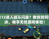 三國志12進入戰斗閃退？教你如何輕松解決，暢享無憂游戲體驗！