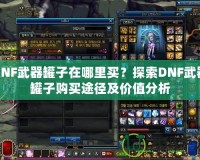DNF武器罐子在哪里買？探索DNF武器罐子購買途徑及價值分析