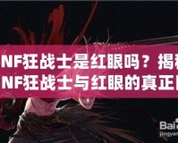 DNF狂戰士是紅眼嗎？揭秘DNF狂戰士與紅眼的真正區別