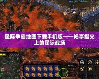 星際爭霸地圖下載手機(jī)版——暢享指尖上的星際戰(zhàn)場