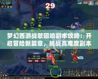 夢幻西游戰(zhàn)歌回響副本攻略：開啟冒險新篇章，挑戰(zhàn)高難度副本