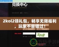 2kol2領(lǐng)禮包，暢享無限福利，玩家不容錯過！
