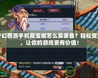 夢幻西游手機藏寶閣怎么賣裝備？輕松變現，讓你的游戲更有價值！