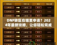 DNF轉(zhuǎn)區(qū)在哪里申請？2024年最新攻略，讓你輕松完成轉(zhuǎn)區(qū)