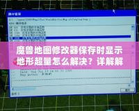 魔獸地圖修改器保存時顯示地形超量怎么解決？詳解解決方法，讓你輕松應對！