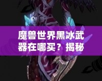 魔獸世界黑冰武器在哪買？揭秘隱藏商機與購買攻略