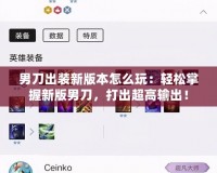 男刀出裝新版本怎么玩：輕松掌握新版男刀，打出超高輸出！