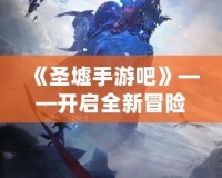 《圣墟手游吧》——開啟全新冒險之旅，感受超凡游戲魅力