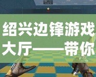 紹興邊鋒游戲大廳——帶你暢享游戲的無(wú)限樂(lè)趣