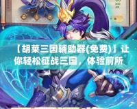 【胡萊三國輔助器(免費)】讓你輕松征戰三國，體驗前所未有的游戲快感！