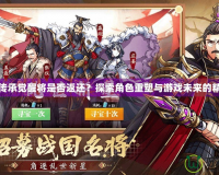 三國志傳承覺醒將是否返還？探索角色重塑與游戲未來的精彩篇章