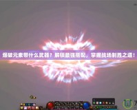 爆破元素帶什么武器？解鎖最強(qiáng)搭配，掌握戰(zhàn)場(chǎng)制勝之道！