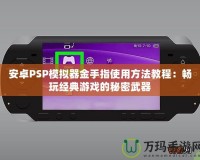 安卓PSP模擬器金手指使用方法教程：暢玩經典游戲的秘密武器