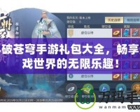 斗破蒼穹手游禮包大全，暢享游戲世界的無限樂趣！