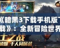 《暗黑3下載手機版下載》：全新冒險世界，開啟你的戰斗之旅！