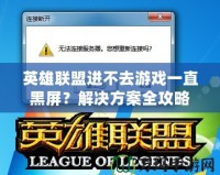 英雄聯盟進不去游戲一直黑屏？解決方案全攻略