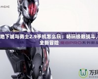 4399地下城與勇士2.9手機怎么玩：暢玩極致戰斗，體驗全新冒險