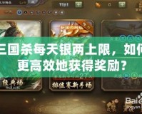 三國殺每天銀兩上限，如何更高效地獲得獎勵？