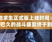 絕地求生正式版上線時(shí)間：期待已久的戰(zhàn)斗盛宴終于到來(lái)！