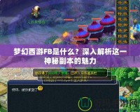 夢(mèng)幻西游FB是什么？深入解析這一神秘副本的魅力