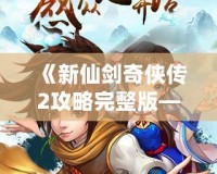 《新仙劍奇?zhèn)b傳2攻略完整版——掌握技巧，輕松通關》