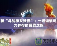 探秘“斗戰神女妖怪”：一場詭譎與魅力并存的冒險之旅