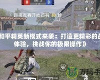 《和平精英新模式來襲：打造更精彩的戰場體驗，挑戰你的極限操作》