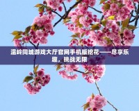 溫嶺同城游戲大廳官網手機版挖花——盡享樂趣，挑戰無限