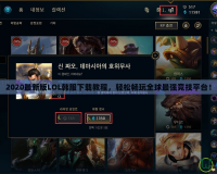 2020最新版LOL韓服下載教程，輕松暢玩全球最強競技平臺！