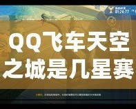 QQ飛車天空之城是幾星賽道？揭秘QQ飛車最具挑戰性賽道的魅力