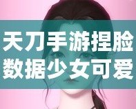 天刀手游捏臉數據少女可愛，打造獨一無二的心動角色！