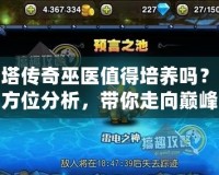 刀塔傳奇巫醫值得培養嗎？全方位分析，帶你走向巔峰