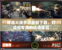 穿越火線手游最新下載，打造你專屬的戰場體驗