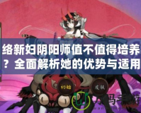絡新婦陰陽師值不值得培養？全面解析她的優勢與適用場景