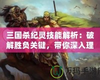 三國殺紀靈技能解析：破解勝負關鍵，帶你深入理解這位強力武將