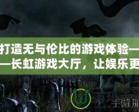 打造無與倫比的游戲體驗——長虹游戲大廳，讓娛樂更精彩