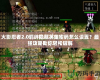 火影忍者2.0羈絆隱藏英雄密碼怎么設(shè)置？最強(qiáng)攻略助你輕松破解