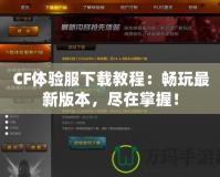 CF體驗服下載教程：暢玩最新版本，盡在掌握！