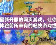最新開(kāi)服的網(wǎng)頁(yè)游戲，讓你體驗(yàn)前所未有的暢快游戲世界！