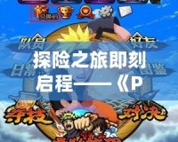 探險之旅即刻啟程——《PSP海賊王冒險黎明》帶你暢游偉大航道