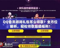 QQ會員游戲禮包怎么領(lǐng)取？全方位解析，輕松領(lǐng)取超值福利！