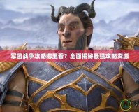 軍團戰爭攻略哪里看？全面揭秘最強攻略資源