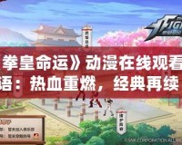 《拳皇命運》動漫在線觀看國語：熱血重燃，經典再續！