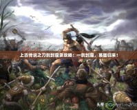 上古傳說之刀劍封魔錄攻略：一劍封魔，英雄歸來！