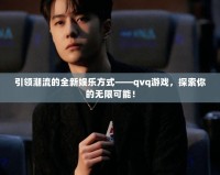 引領潮流的全新娛樂方式——qvq游戲，探索你的無限可能！