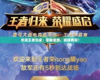 歡迎王者歸來：榮耀重燃，巔峰再現(xiàn)！