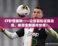 CF秒怪輔助——讓你輕松征服戰場，體驗全新游戲快感！