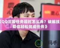 《QQ三國任務超時怎么弄？破解技巧助你輕松完成任務》