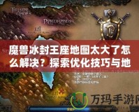 魔獸冰封王座地圖太大了怎么解決？探索優化技巧與地圖設計策略