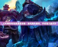 《天神傳奇龍魂激活攻略：如何提升屬性，開啟強力戰力》